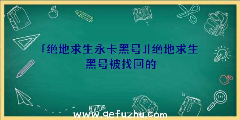 「绝地求生永卡黑号」|绝地求生黑号被找回的